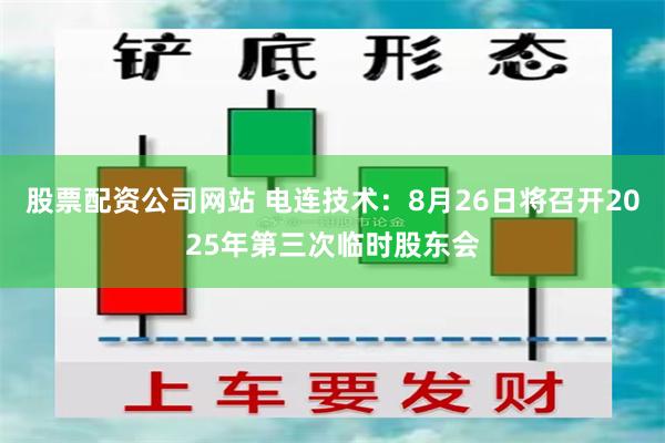 股票配资公司网站 电连技术:8月26日将召开2025年第三次临时股东会