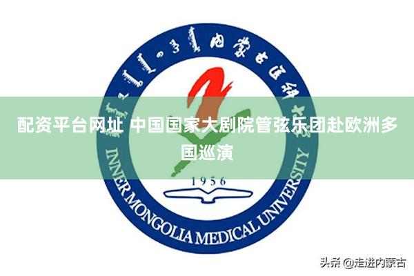 配资平台网址 中国国家大剧院管弦乐团赴欧洲多国巡演