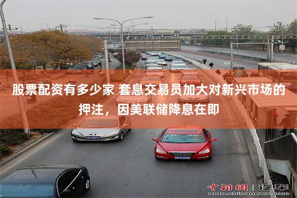 股票配资有多少家 套息交易员加大对新兴市场的押注，因美联储降息在即