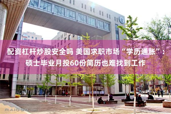 配资杠杆炒股安全吗 美国求职市场“学历通胀”：硕士毕业月投60份简历也难找到工作