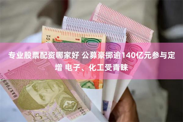 专业股票配资哪家好 公募豪掷逾140亿元参与定增 电子、化工受青睐