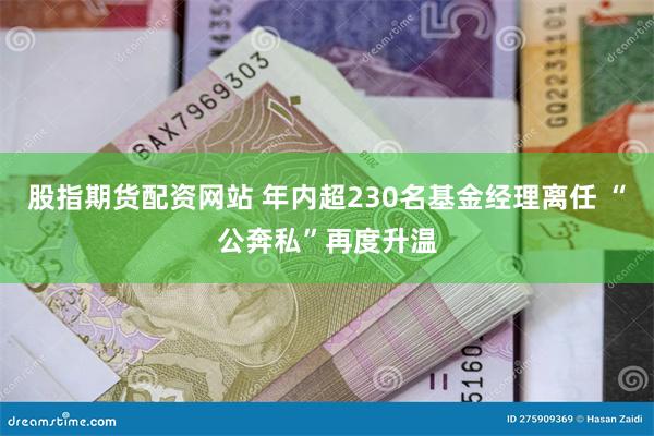 股指期货配资网站 年内超230名基金经理离任 “公奔私”再度升温