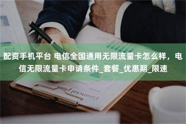 配资手机平台 电信全国通用无限流量卡怎么样，电信无限流量卡申请条件_套餐_优惠期_限速
