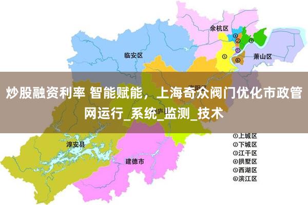 炒股融资利率 智能赋能，上海奇众阀门优化市政管网运行_系统_监测_技术