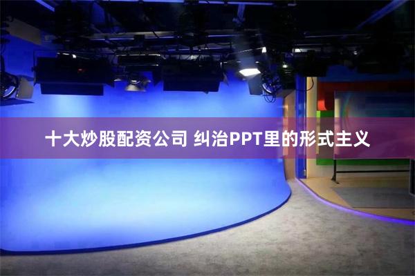 十大炒股配资公司 纠治PPT里的形式主义