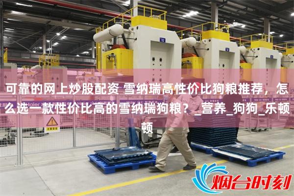 可靠的网上炒股配资 雪纳瑞高性价比狗粮推荐，怎么选一款性价比高的雪纳瑞狗粮？_营养_狗狗_乐顿