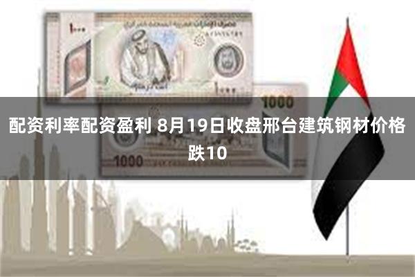配资利率配资盈利 8月19日收盘邢台建筑钢材价格跌10