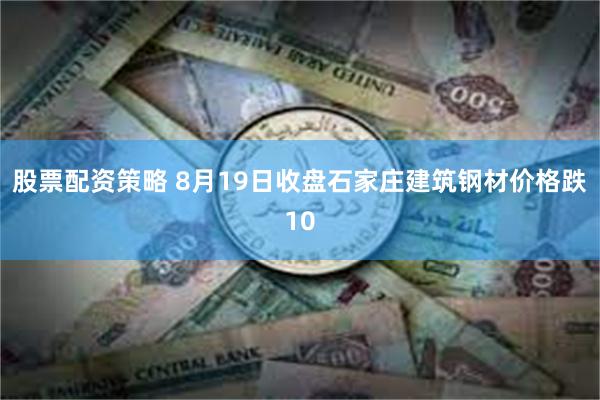 股票配资策略 8月19日收盘石家庄建筑钢材价格跌10