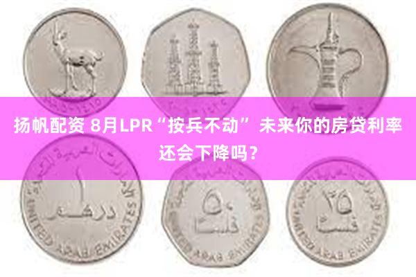 扬帆配资 8月LPR“按兵不动” 未来你的房贷利率还会下降吗？