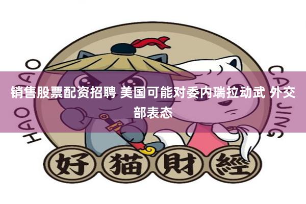 销售股票配资招聘 美国可能对委内瑞拉动武 外交部表态