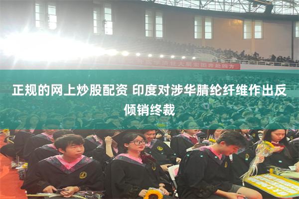 正规的网上炒股配资 印度对涉华腈纶纤维作出反倾销终裁