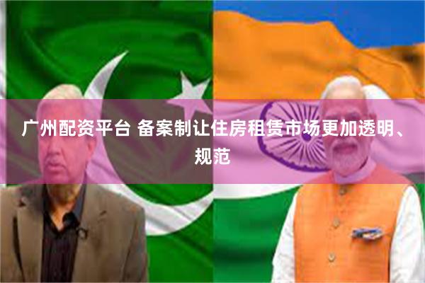 广州配资平台 备案制让住房租赁市场更加透明、规范