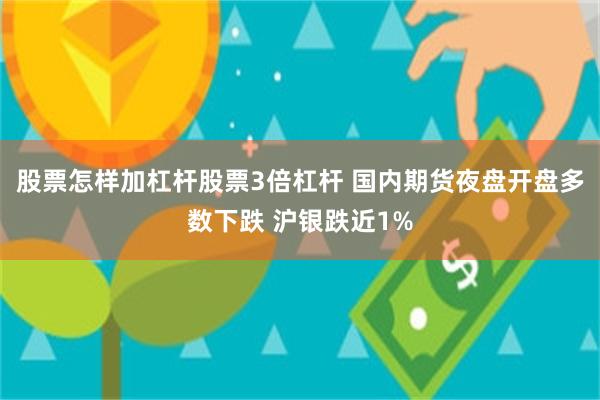 股票怎样加杠杆股票3倍杠杆 国内期货夜盘开盘多数下跌 沪银跌近1%