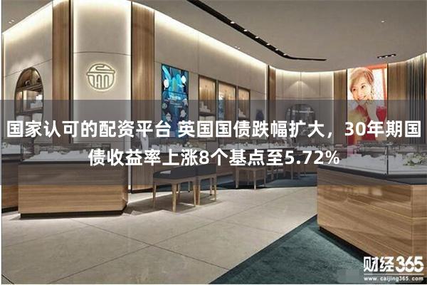 国家认可的配资平台 英国国债跌幅扩大,30年期国债收益率上涨8个基点至5.72%
