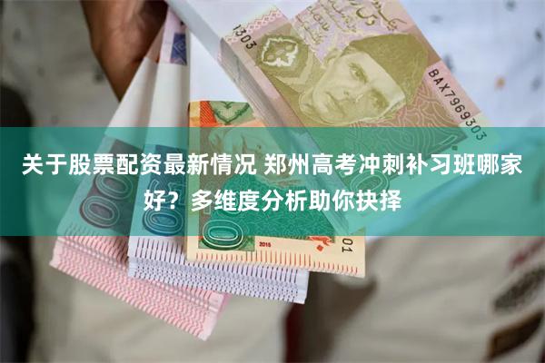 关于股票配资最新情况 郑州高考冲刺补习班哪家好？多维度分析助你抉择