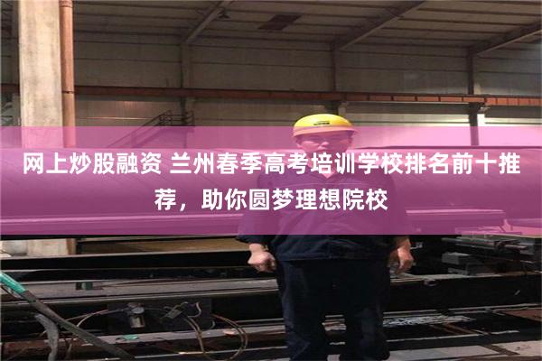 网上炒股融资 兰州春季高考培训学校排名前十推荐，助你圆梦理想院校