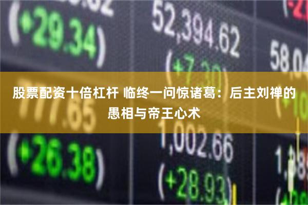 股票配资十倍杠杆 临终一问惊诸葛：后主刘禅的愚相与帝王心术
