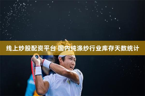 线上炒股配资平台 国内纯涤纱行业库存天数统计