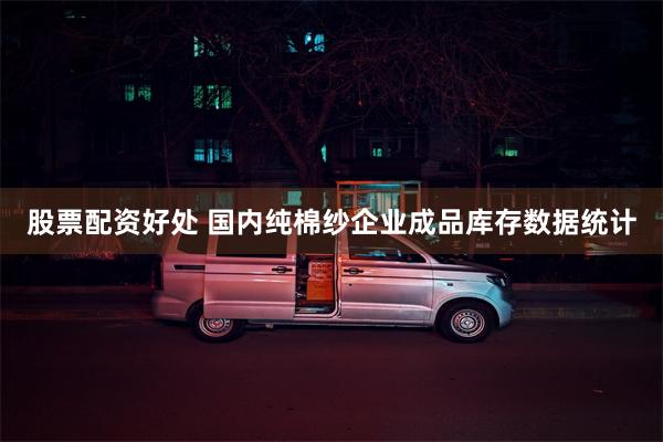 股票配资好处 国内纯棉纱企业成品库存数据统计