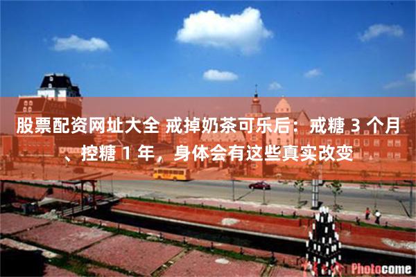 股票配资网址大全 戒掉奶茶可乐后：戒糖 3 个月、控糖 1 年，身体会有这些真实改变