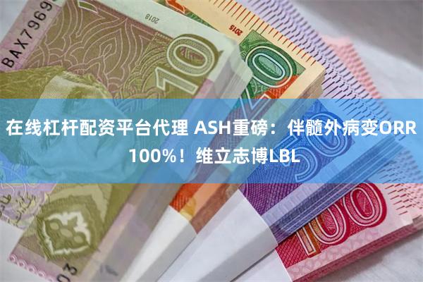 在线杠杆配资平台代理 ASH重磅：伴髓外病变ORR 100%！维立志博LBL