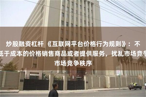 炒股融资杠杆 《互联网平台价格行为规则》：不得以低于成本的价格销售商品或者提供服务，扰乱市场竞争秩序