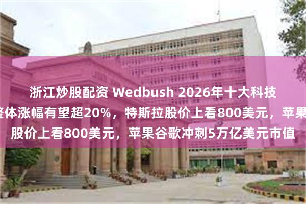 浙江炒股配资 Wedbush 2026年十大科技投资预测:美股科技股整体涨幅有望超20%,特斯拉股价上看800美元,苹果谷歌冲刺5万亿美元市值
