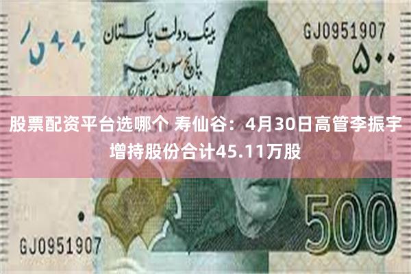 股票配资平台选哪个 寿仙谷：4月30日高管李振宇增持股份合计45.11万股