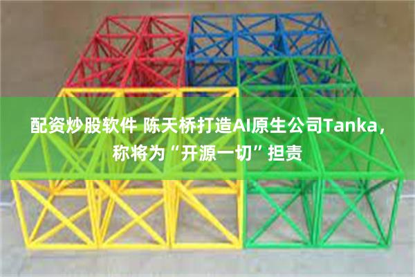 配资炒股软件 陈天桥打造AI原生公司Tanka，称将为“开源一切”担责