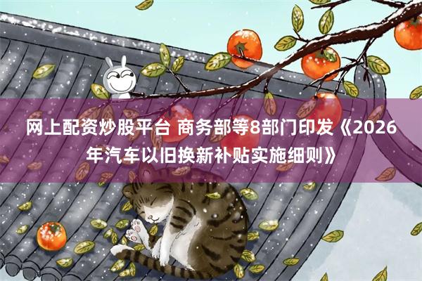 网上配资炒股平台 商务部等8部门印发《2026年汽车以旧换新补贴实施细则》